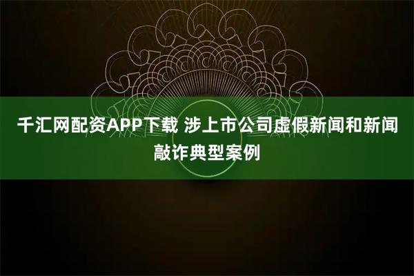 千汇网配资APP下载 涉上市公司虚假新闻和新闻敲诈典型案例