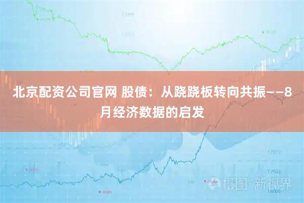 北京配资公司官网 股债：从跷跷板转向共振——8月经济数据的启发