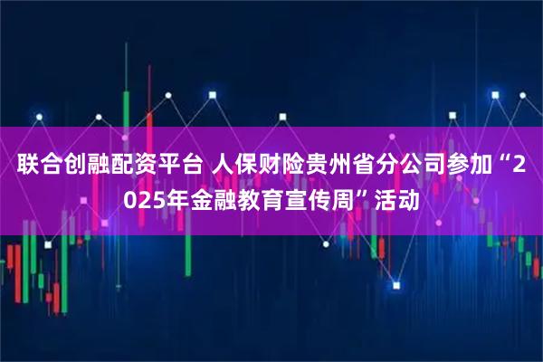 联合创融配资平台 人保财险贵州省分公司参加“2025年金融教育宣传周”活动