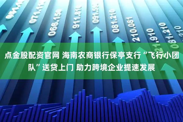 点金股配资官网 海南农商银行保亭支行“飞行小团队”送贷上门 助力跨境企业提速发展