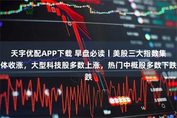 天宇优配APP下载 早盘必读丨美股三大指数集体收涨，大型科技股多数上涨，热门中概股多数下跌