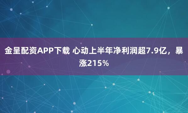 金呈配资APP下载 心动上半年净利润超7.9亿，暴涨215%