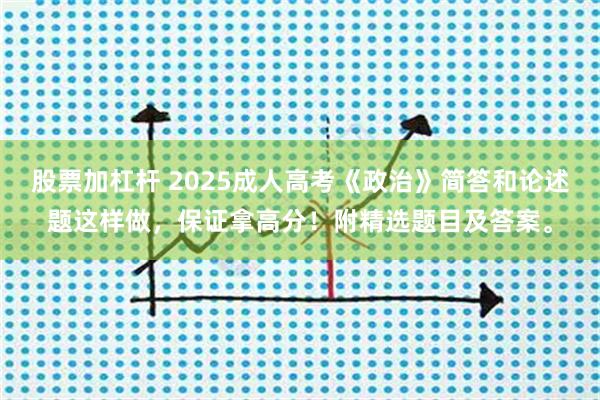 股票加杠杆 2025成人高考《政治》简答和论述题这样做，保证拿高分！附精选题目及答案。