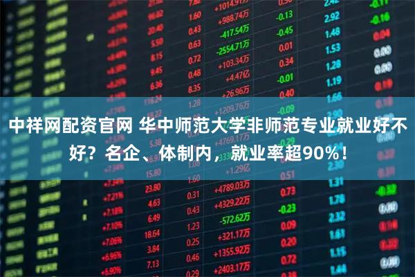 中祥网配资官网 华中师范大学非师范专业就业好不好？名企、体制内，就业率超90%！