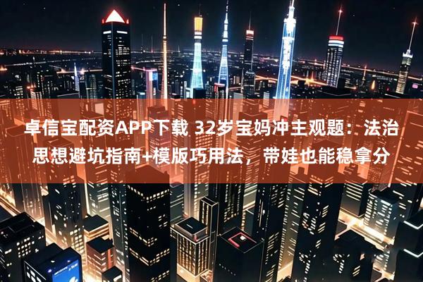 卓信宝配资APP下载 32岁宝妈冲主观题：法治思想避坑指南+模版巧用法，带娃也能稳拿分