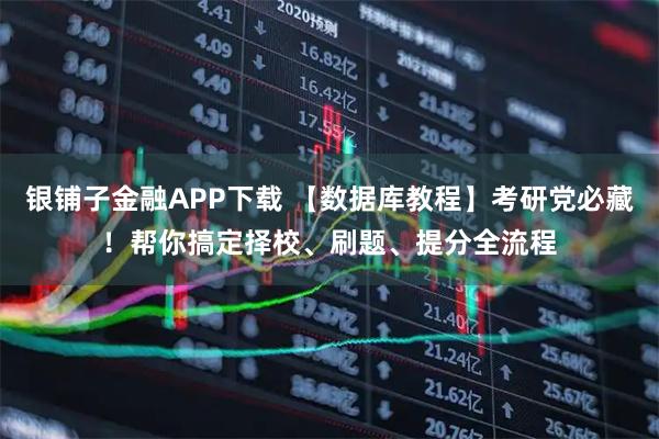 银铺子金融APP下载 【数据库教程】考研党必藏！帮你搞定择校、刷题、提分全流程