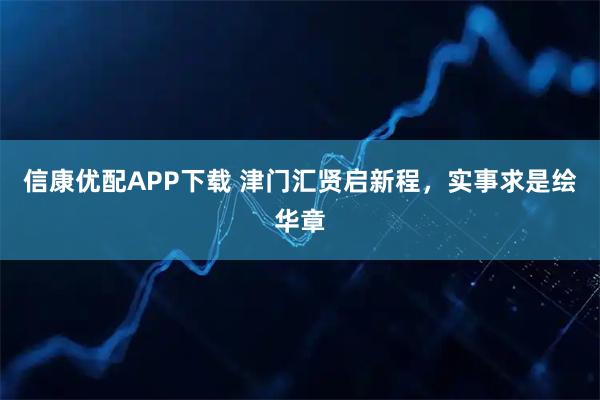信康优配APP下载 津门汇贤启新程，实事求是绘华章