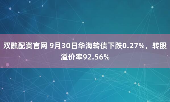 双融配资官网 9月30日华海转债下跌0.27%，转股溢价率92.56%
