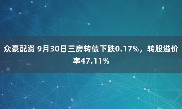 众豪配资 9月30日三房转债下跌0.17%，转股溢价率47.11%