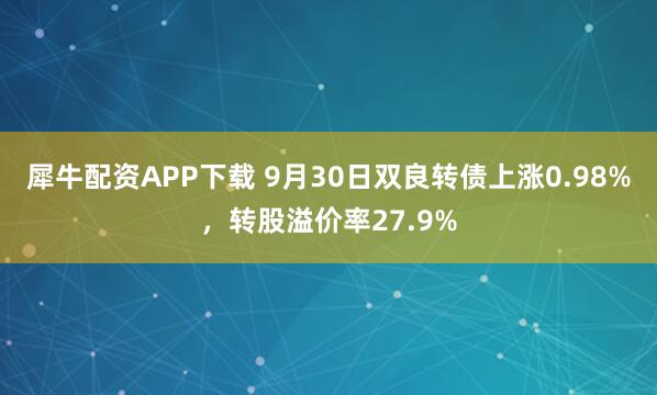 犀牛配资APP下载 9月30日双良转债上涨0.98%，转股溢价率27.9%
