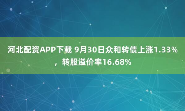 河北配资APP下载 9月30日众和转债上涨1.33%，转股溢价率16.68%