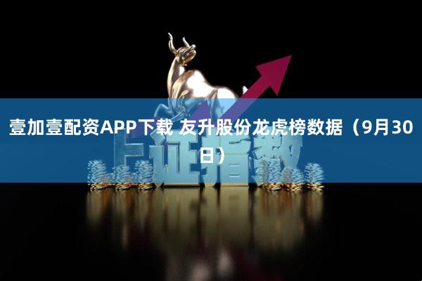 壹加壹配资APP下载 友升股份龙虎榜数据（9月30日）