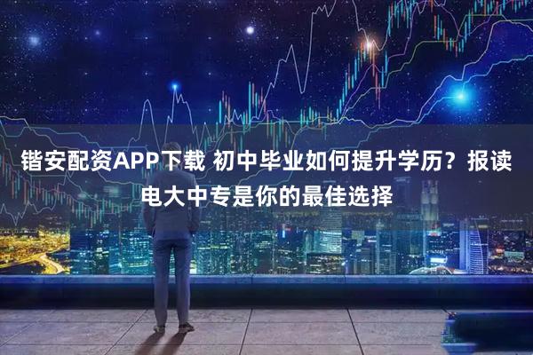 锴安配资APP下载 初中毕业如何提升学历？报读电大中专是你的最佳选择