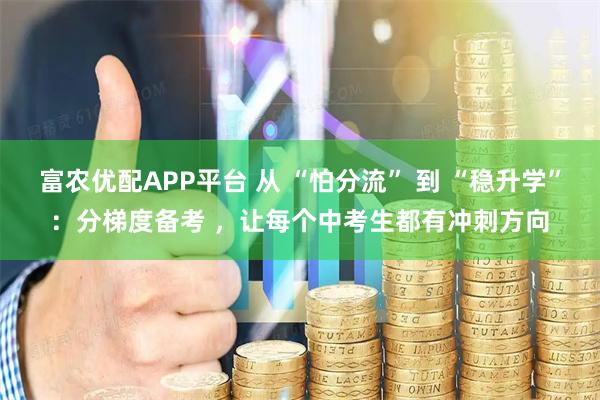 富农优配APP平台 从 “怕分流” 到 “稳升学”：分梯度备考 ，让每个中考生都有冲刺方向