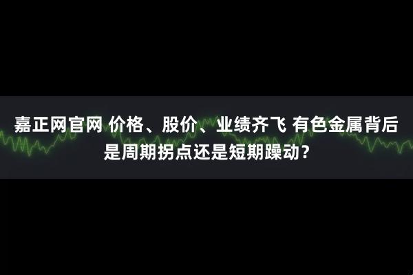 嘉正网官网 价格、股价、业绩齐飞 有色金属背后是周期拐点还是短期躁动？