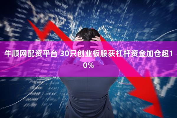 牛顺网配资平台 30只创业板股获杠杆资金加仓超10%