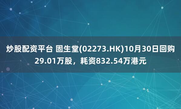 炒股配资平台 固生堂(02273.HK)10月30日回购29.01万股，耗资832.54万港元