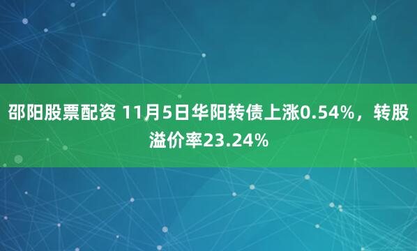 邵阳股票配资 11月5日华阳转债上涨0.54%，转股溢价率23.24%