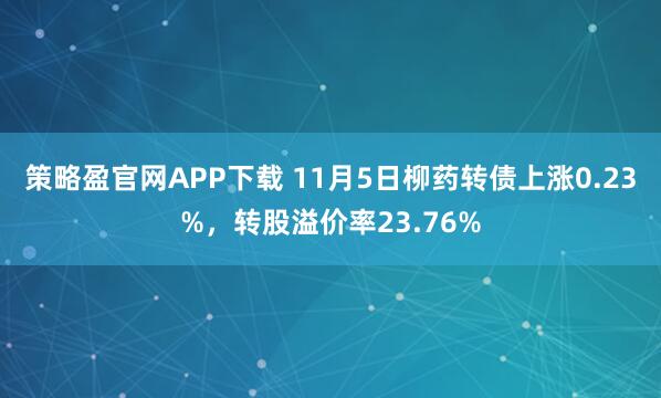 策略盈官网APP下载 11月5日柳药转债上涨0.23%,转股溢价率23.76%