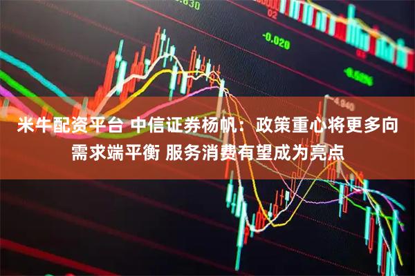 米牛配资平台 中信证券杨帆：政策重心将更多向需求端平衡 服务消费有望成为亮点