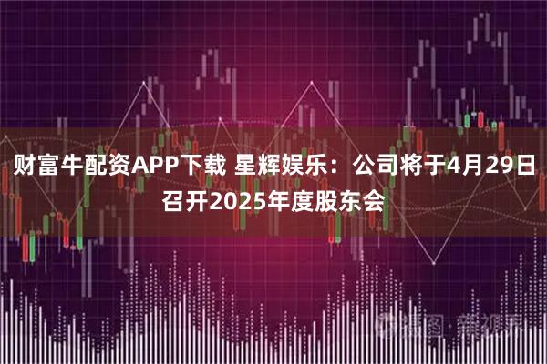 财富牛配资APP下载 星辉娱乐：公司将于4月29日召开2025年度股东会