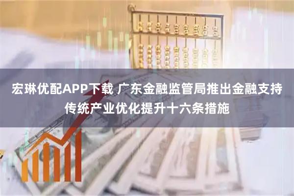 宏琳优配APP下载 广东金融监管局推出金融支持传统产业优化提升十六条措施