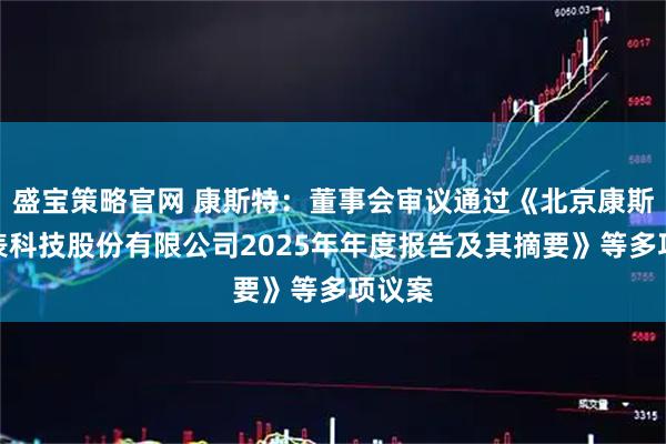 盛宝策略官网 康斯特：董事会审议通过《北京康斯特仪表科技股份有限公司2025年年度报告及其摘要》等多项议案