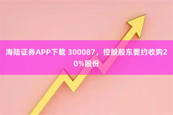 海陆证券APP下载 300087,控股股东要约收购20%股份