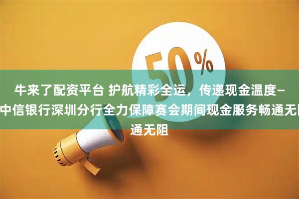 牛来了配资平台 护航精彩全运，传递现金温度——中信银行深圳分行全力保障赛会期间现金服务畅通无阻