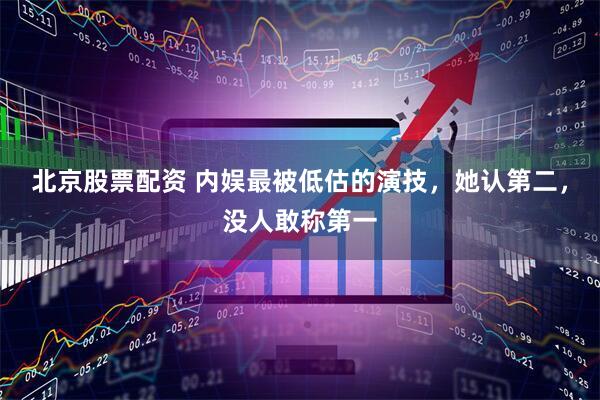北京股票配资 内娱最被低估的演技，她认第二，没人敢称第一