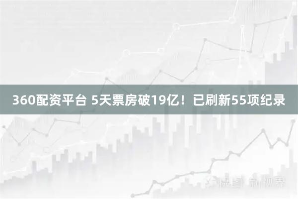 360配资平台 5天票房破19亿！已刷新55项纪录