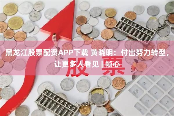 黑龙江股票配资APP下载 黄晓明:付出努力转型,让更多人看见 | 帧心