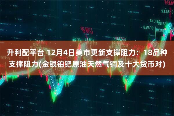 升利配平台 12月4日美市更新支撑阻力：18品种支撑阻力(金银铂钯原油天然气铜及十大货币对)