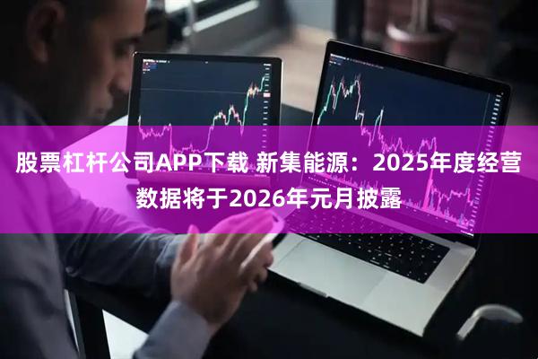 股票杠杆公司APP下载 新集能源：2025年度经营数据将于2026年元月披露
