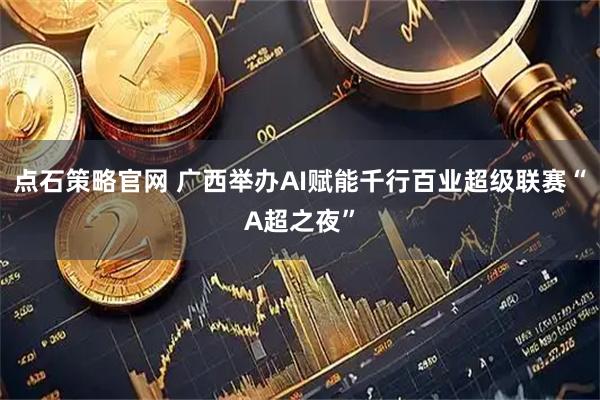 点石策略官网 广西举办AI赋能千行百业超级联赛“A超之夜”