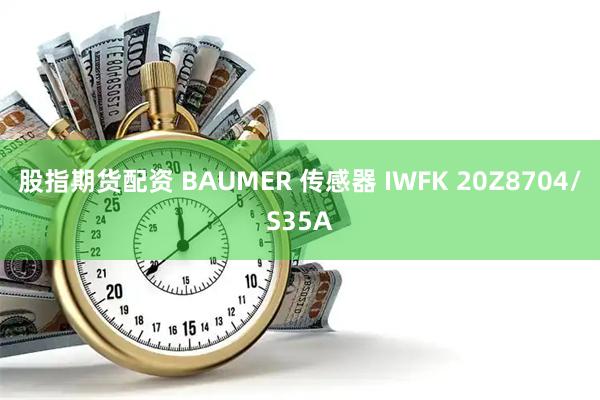 股指期货配资 BAUMER 传感器 IWFK 20Z8704/S35A
