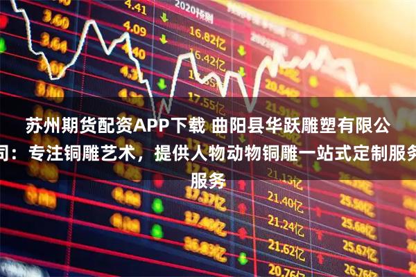 苏州期货配资APP下载 曲阳县华跃雕塑有限公司：专注铜雕艺术，提供人物动物铜雕一站式定制服务