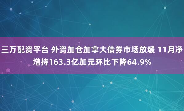 三万配资平台 外资加仓加拿大债券市场放缓 11月净增持163.3亿加元环比下降64.9%