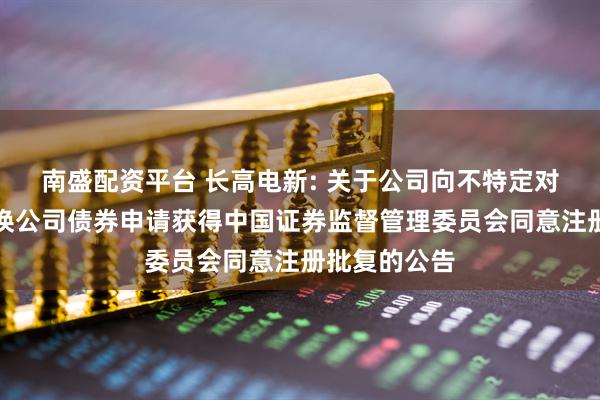 南盛配资平台 长高电新: 关于公司向不特定对象发行可转换公司债券申请获得中国证券监督管理委员会同意注册批复的公告