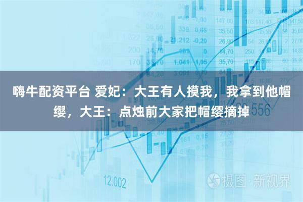 嗨牛配资平台 爱妃：大王有人摸我，我拿到他帽缨，大王：点烛前大家把帽缨摘掉