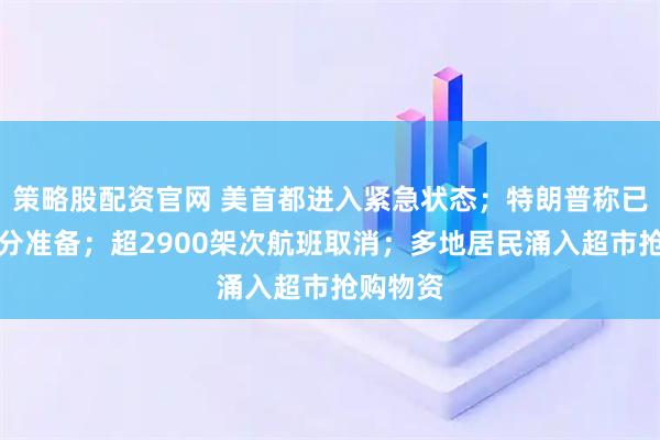 策略股配资官网 美首都进入紧急状态；特朗普称已做好充分准备；超2900架次航班取消；多地居民涌入超市抢购物资