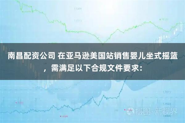 南昌配资公司 在亚马逊美国站销售婴儿坐式摇篮，需满足以下合规文件要求：