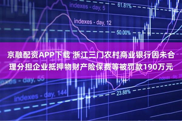 京融配资APP下载 浙江三门农村商业银行因未合理分担企业抵押物财产险保费等被罚款190万元
