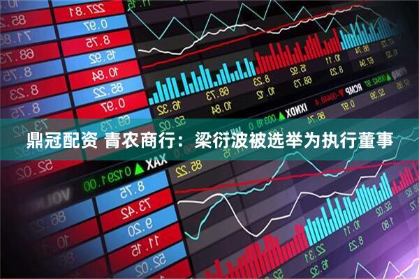 鼎冠配资 青农商行：梁衍波被选举为执行董事
