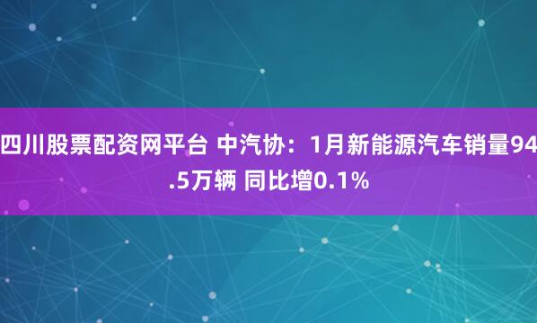 四川股票配资网平台 中汽协：1月新能源汽车销量94.5万辆 同比增0.1%
