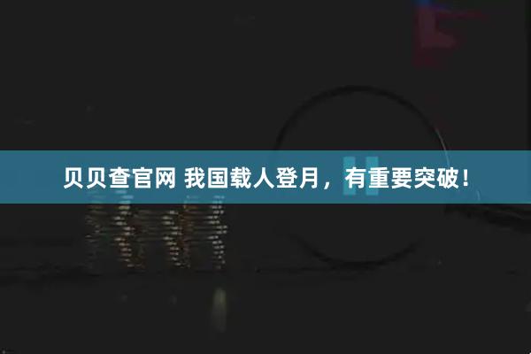 贝贝查官网 我国载人登月，有重要突破！