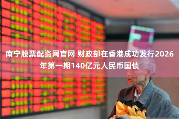 南宁股票配资网官网 财政部在香港成功发行2026年第一期140亿元人民币国债