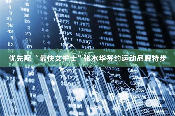 优先配 “最快女护士”张水华签约运动品牌特步