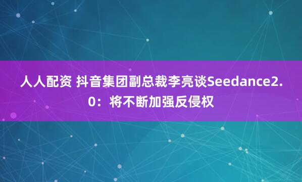 人人配资 抖音集团副总裁李亮谈Seedance2.0：将不断加强反侵权