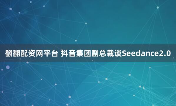 翻翻配资网平台 抖音集团副总裁谈Seedance2.0